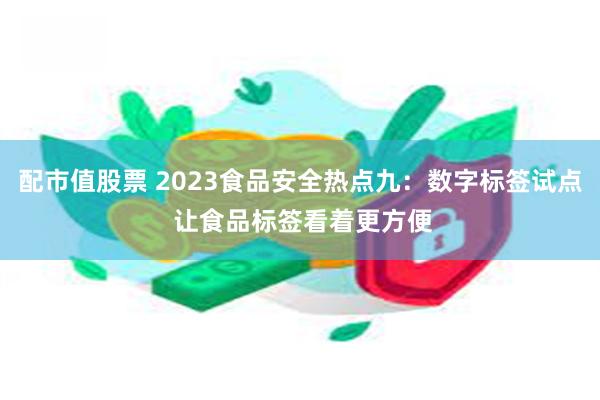 配市值股票 2023食品安全热点九：数字标签试点 让食品标签看着更方便