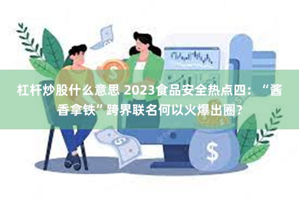 杠杆炒股什么意思 2023食品安全热点四：“酱香拿铁”跨界联名何以火爆出圈？