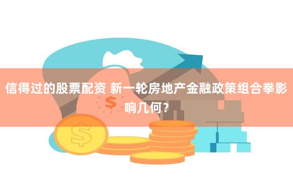 信得过的股票配资 新一轮房地产金融政策组合拳影响几何？