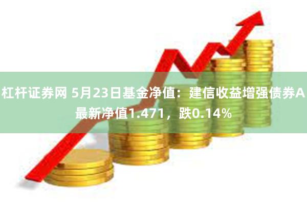 杠杆证券网 5月23日基金净值：建信收益增强债券A最新净值1.471，跌0.14%