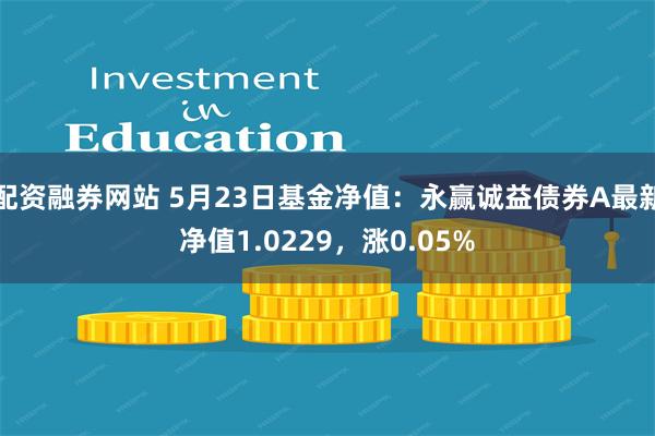 配资融券网站 5月23日基金净值：永赢诚益债券A最新净值1.0229，涨0.05%