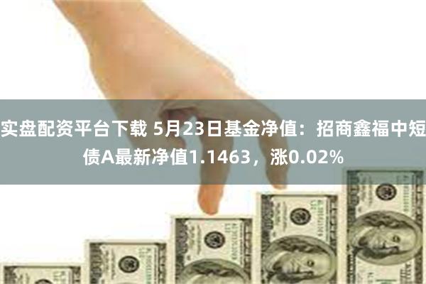 实盘配资平台下载 5月23日基金净值：招商鑫福中短债A最新净值1.1463，涨0.02%