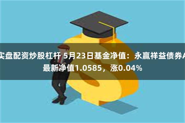 实盘配资炒股杠杆 5月23日基金净值：永赢祥益债券A最新净值1.0585，涨0.04%