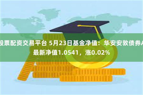 股票配资交易平台 5月23日基金净值：华安安敦债券A最新净值1.0541，涨0.02%