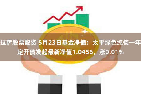 拉萨股票配资 5月23日基金净值：太平绿色纯债一年定开债发起最新净值1.0456，涨0.01%