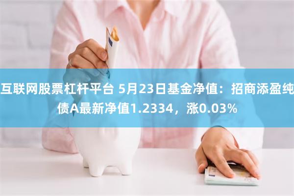 互联网股票杠杆平台 5月23日基金净值：招商添盈纯债A最新净值1.2334，涨0.03%