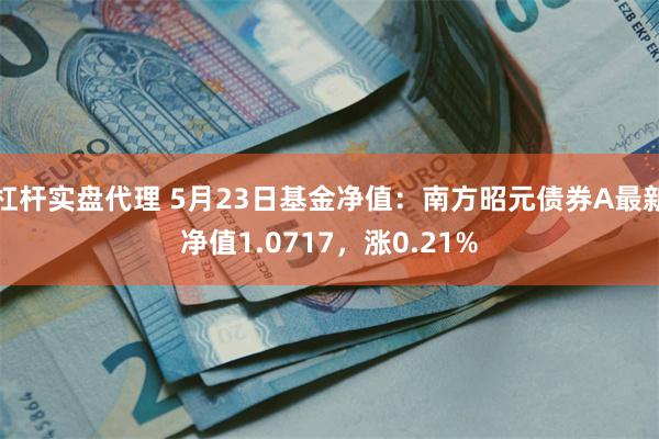 杠杆实盘代理 5月23日基金净值：南方昭元债券A最新净值1.0717，涨0.21%