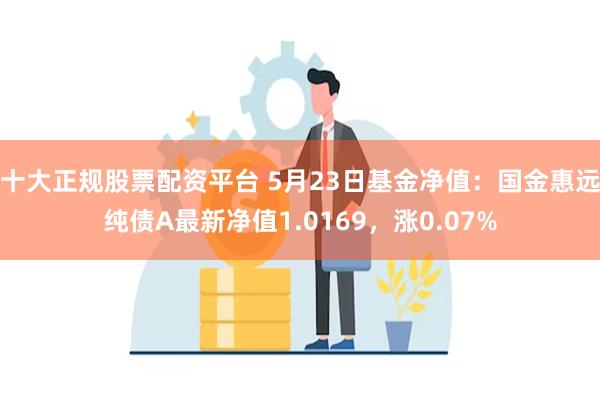 十大正规股票配资平台 5月23日基金净值：国金惠远纯债A最新净值1.0169，涨0.07%