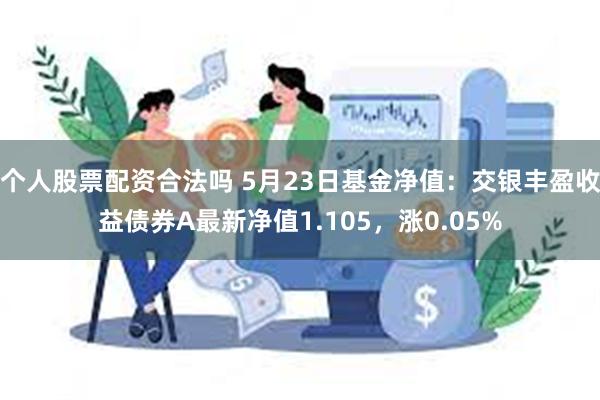 个人股票配资合法吗 5月23日基金净值：交银丰盈收益债券A最新净值1.105，涨0.05%