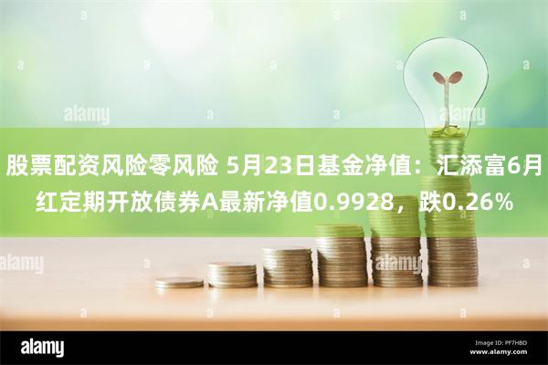 股票配资风险零风险 5月23日基金净值：汇添富6月红定期开放债券A最新净值0.9928，跌0.26%