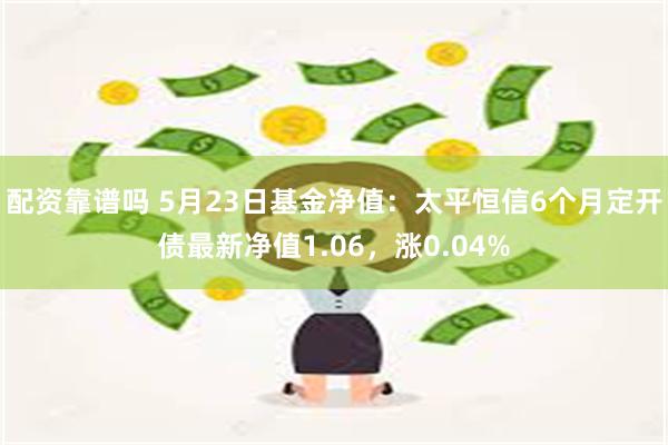 配资靠谱吗 5月23日基金净值：太平恒信6个月定开债最新净值1.06，涨0.04%