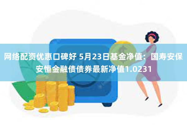 网络配资优惠口碑好 5月23日基金净值：国寿安保安恒金融债债券最新净值1.0231