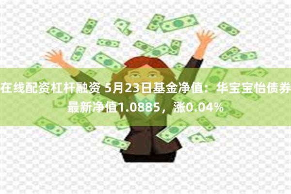 在线配资杠杆融资 5月23日基金净值：华宝宝怡债券最新净值1.0885，涨0.04%