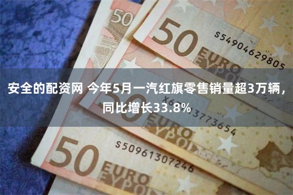 安全的配资网 今年5月一汽红旗零售销量超3万辆，同比增长33.8%