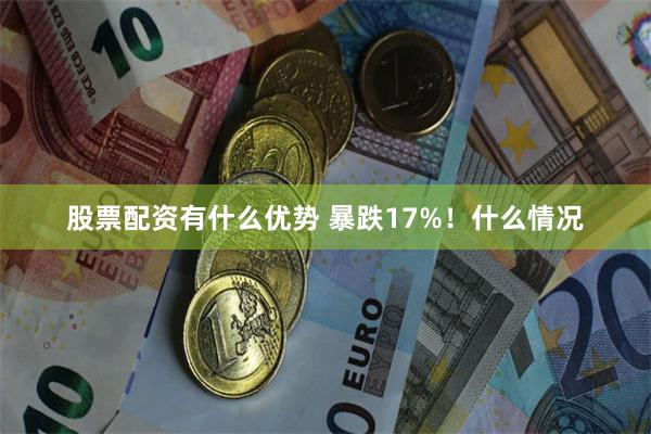 股票配资有什么优势 暴跌17%！什么情况