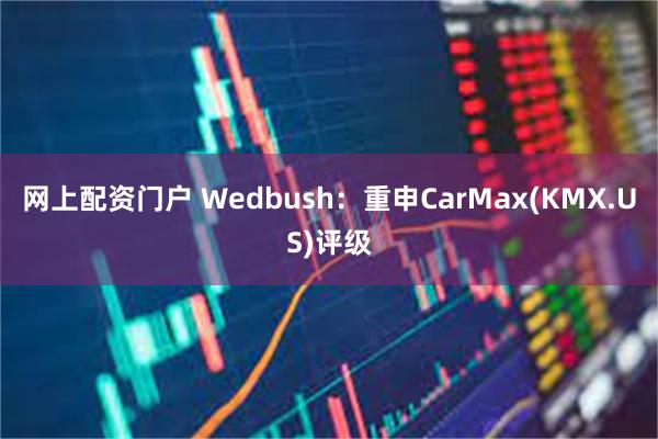 网上配资门户 Wedbush：重申CarMax(KMX.US)评级