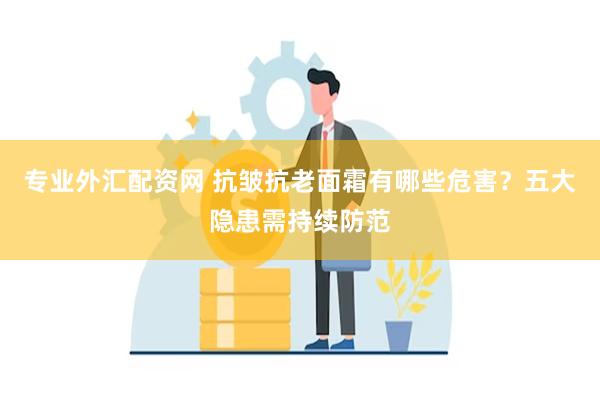 专业外汇配资网 抗皱抗老面霜有哪些危害？五大隐患需持续防范