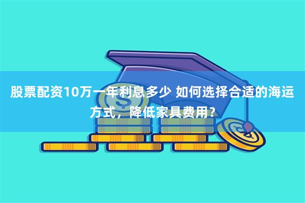 股票配资10万一年利息多少 如何选择合适的海运方式，降低家具费用？