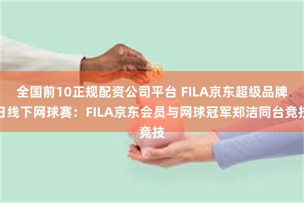 全国前10正规配资公司平台 FILA京东超级品牌日线下网球赛：FILA京东会员与网球冠军郑洁同台竞技