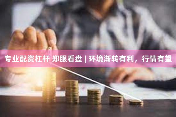 专业配资杠杆 郑眼看盘 | 环境渐转有利，行情有望