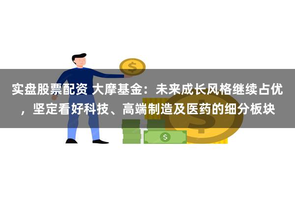 实盘股票配资 大摩基金：未来成长风格继续占优，坚定看好科技、高端制造及医药的细分板块