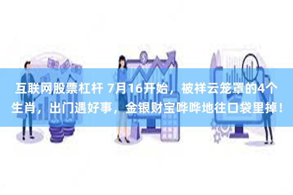 互联网股票杠杆 7月16开始，被祥云笼罩的4个生肖，出门遇好事，金银财宝哗哗地往口袋里掉！