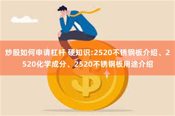 炒股如何申请杠杆 硬知识:2520不锈钢板介绍、2520化学成分、2520不锈钢板用途介绍