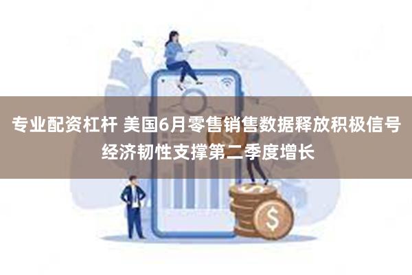 专业配资杠杆 美国6月零售销售数据释放积极信号 经济韧性支撑第二季度增长