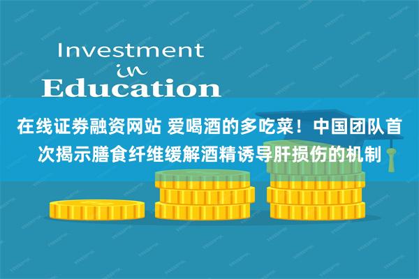 在线证劵融资网站 爱喝酒的多吃菜！中国团队首次揭示膳食纤维缓解酒精诱导肝损伤的机制