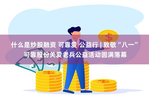 什么是炒股融资 可靠爱 公益行 | 致敬“八一” 可靠股份关爱老兵公益活动圆满落幕