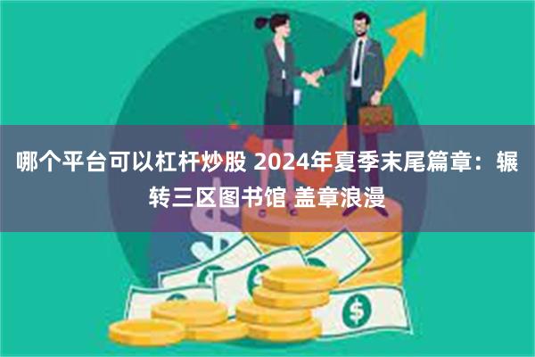 哪个平台可以杠杆炒股 2024年夏季末尾篇章：辗转三区图书馆 盖章浪漫