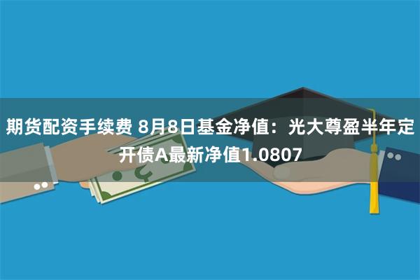 期货配资手续费 8月8日基金净值：光大尊盈半年定开债A最新净值1.0807