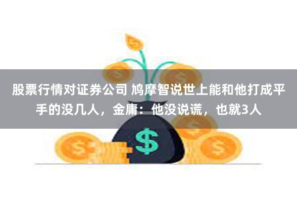 股票行情对证券公司 鸠摩智说世上能和他打成平手的没几人，金庸：他没说谎，也就3人