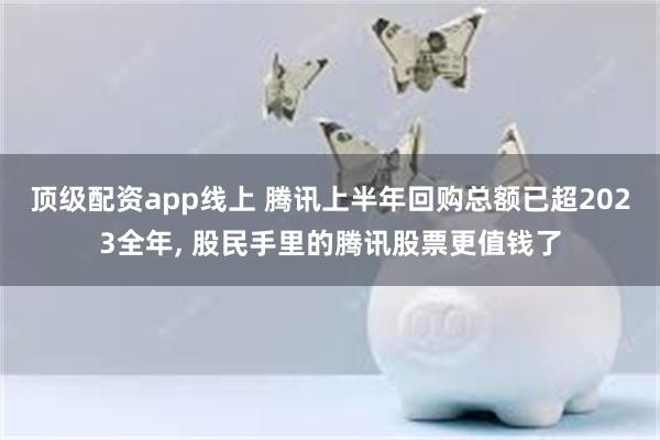 顶级配资app线上 腾讯上半年回购总额已超2023全年, 股民手里的腾讯股票更值钱了