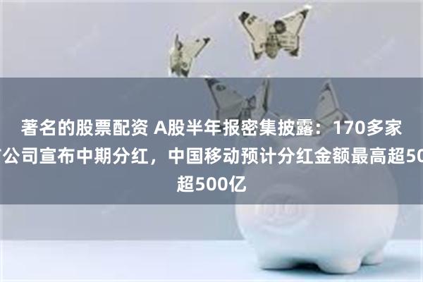 著名的股票配资 A股半年报密集披露：170多家上市公司宣布中期分红，中国移动预计分红金额最高超500亿