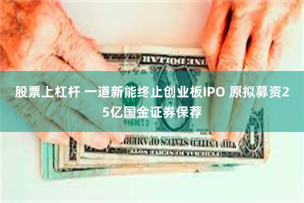 股票上杠杆 一道新能终止创业板IPO 原拟募资25亿国金证券保荐