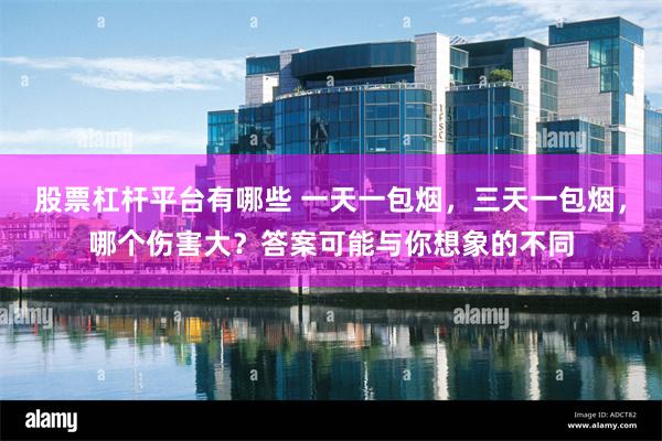 股票杠杆平台有哪些 一天一包烟，三天一包烟，哪个伤害大？答案可能与你想象的不同