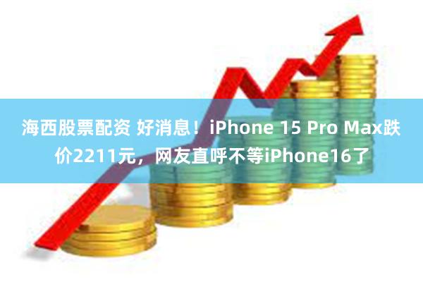 海西股票配资 好消息！iPhone 15 Pro Max跌价2211元，网友直呼不等iPhone16了