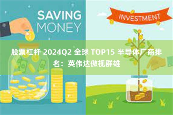 股票杠杆 2024Q2 全球 TOP15 半导体厂商排名：英伟达傲视群雄