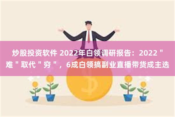 炒股投资软件 2022年白领调研报告：2022＂难＂取代＂穷＂，6成白领搞副业直播带货成主选