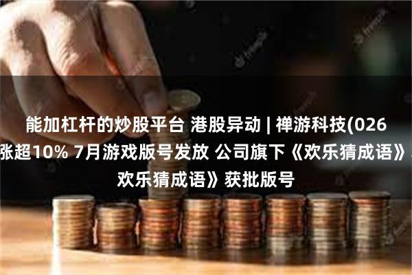 能加杠杆的炒股平台 港股异动 | 禅游科技(02660)午后涨超10% 7月游戏版号发放 公司旗下《欢乐猜成语》获批版号