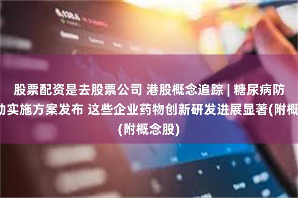 股票配资是去股票公司 港股概念追踪 | 糖尿病防治行动实施方案发布 这些企业药物创新研发进展显著(附概念股)