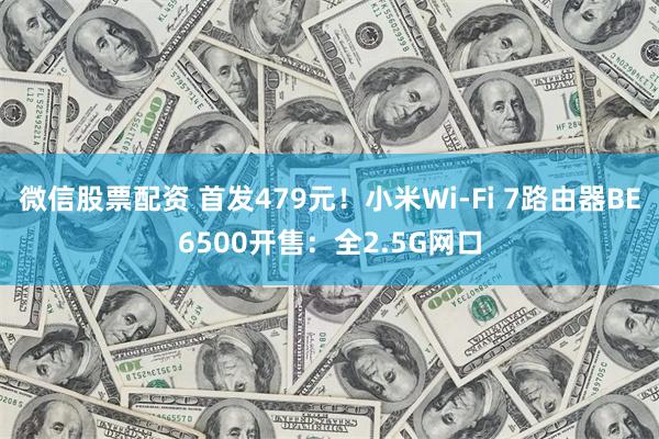 微信股票配资 首发479元！小米Wi-Fi 7路由器BE6500开售：全2.5G网口