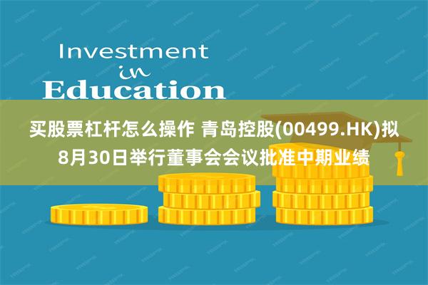 买股票杠杆怎么操作 青岛控股(00499.HK)拟8月30日举行董事会会议批准中期业绩