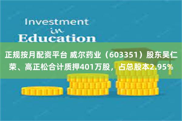 正规按月配资平台 威尔药业（603351）股东吴仁荣、高正松合计质押401万股，占总股本2.95%