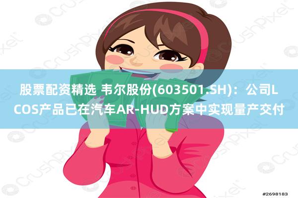 股票配资精选 韦尔股份(603501.SH)：公司LCOS产品已在汽车AR-HUD方案中实现量产交付