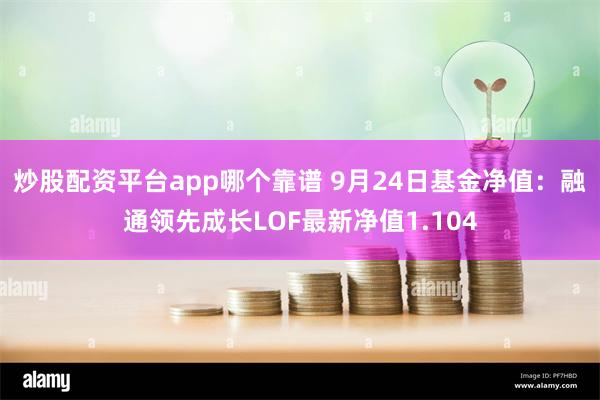 炒股配资平台app哪个靠谱 9月24日基金净值：融通领先成长LOF最新净值1.104