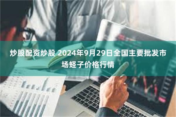 炒股配资炒股 2024年9月29日全国主要批发市场蛏子价格行情