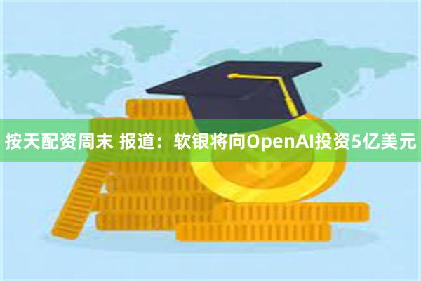 按天配资周末 报道：软银将向OpenAI投资5亿美元