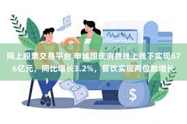 网上股票交易平台 申城国庆消费线上线下实现676亿元，同比增长3.2%，餐饮实现两位数增长